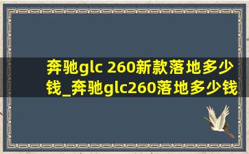 奔驰glc 260新款落地多少钱_奔驰glc260落地多少钱最新款